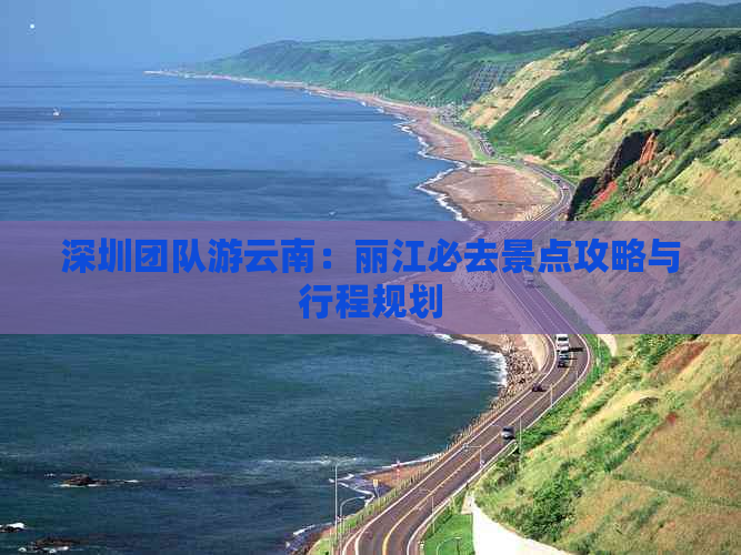 深圳团队游云南：丽江必去景点攻略与行程规划