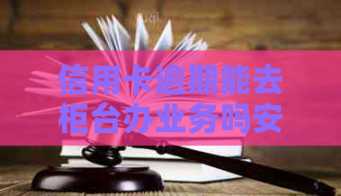 信用卡逾期能去柜台办业务吗安全吗可靠吗