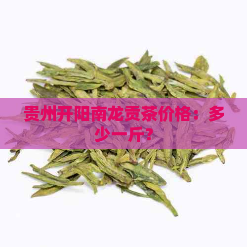 贵州开阳南龙贡茶价格：多少一斤？