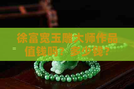 徐富宽玉雕大师作品值钱吗？多少钱？