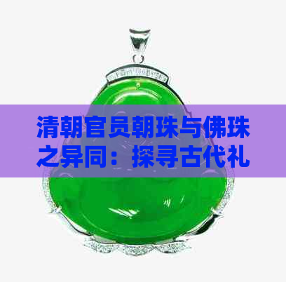 清朝官员朝珠与佛珠之异同：探寻古代礼仪珠宝的差异