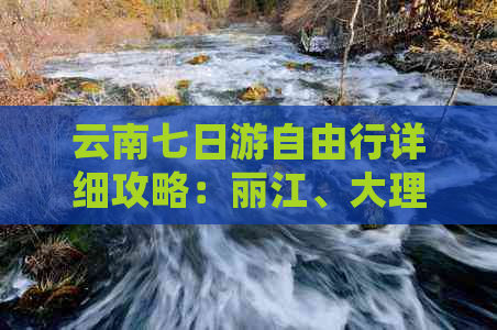 云南七日游自由行详细攻略：丽江、大理、香格里拉更佳路线