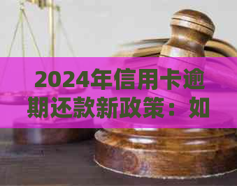 2024年信用卡逾期还款新政策：如何避免罚息和影响信用评分？