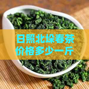 日照北垛春茶价格多少一斤：山东日照北垛春茶业