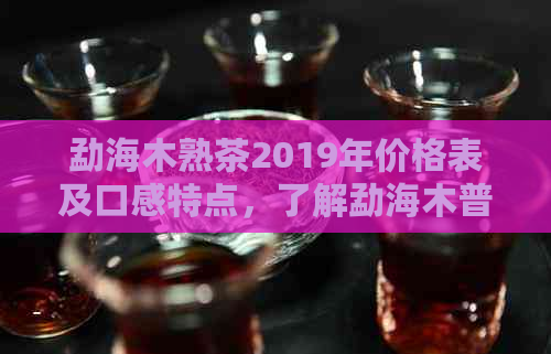 勐海木熟茶2019年价格表及口感特点，了解勐海木普洱熟茶的价差。