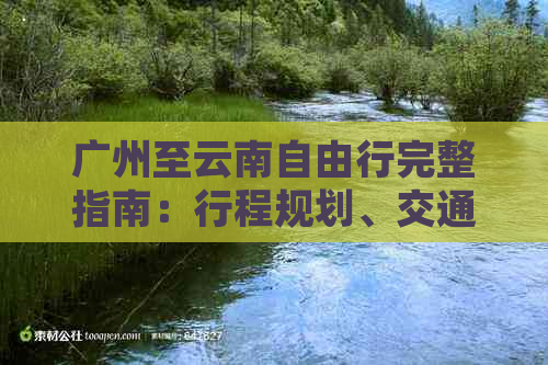 广州至云南自由行完整指南：行程规划、交通、住宿、美食和预算全方位解析