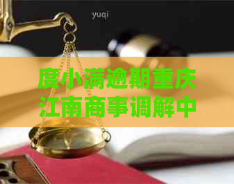 度小满逾期重庆江南商事调解中心关于逾期借款案件的处理建议