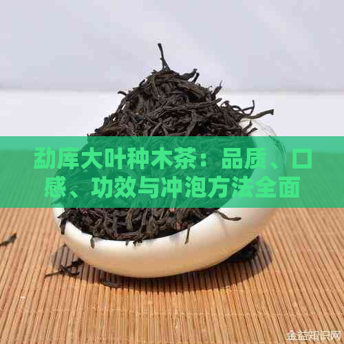 勐库大叶种木茶：品质、口感、功效与冲泡方法全面解析，助您挑选茶叶