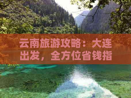 云南旅游攻略：大连出发，全方位省钱指南，让你轻松游遍天下美景