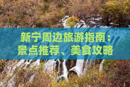 新宁周边旅游指南：景点推荐、美食攻略、住宿及交通全解析