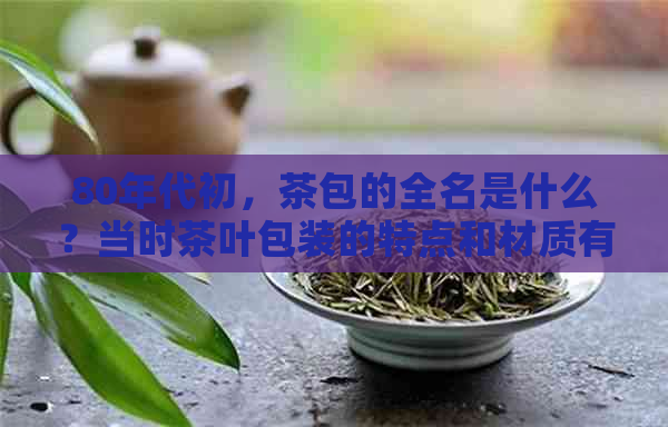 80年代初，茶包的全名是什么？当时茶叶包装的特点和材质有哪些？